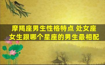 摩羯座男生性格特点 处女座女生跟哪个星座的男生最相配
